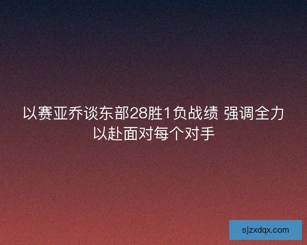 以赛亚乔谈东部28胜1负战绩 强调全力以赴面对每个对手