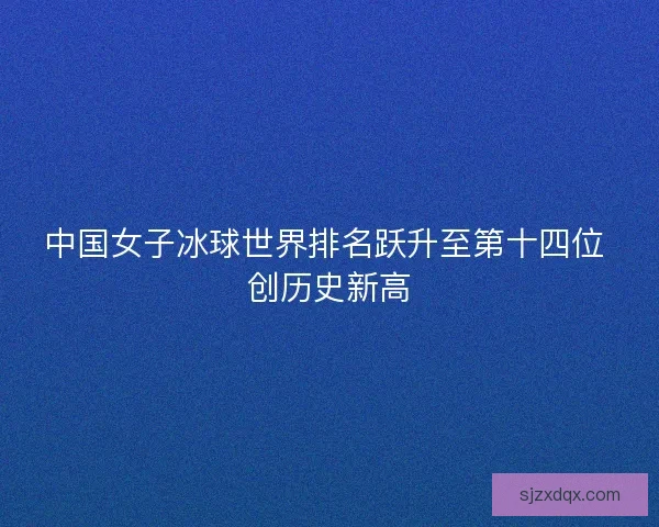 中国女子冰球世界排名跃升至第十四位 创历史新高