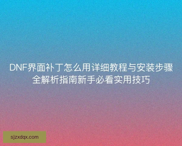 DNF界面补丁怎么用详细教程与安装步骤全解析指南新手必看实用技巧